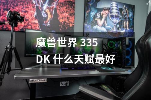 魔兽世界 3.35 DK 什么天赋最好-第1张-游戏资讯-智辉网络