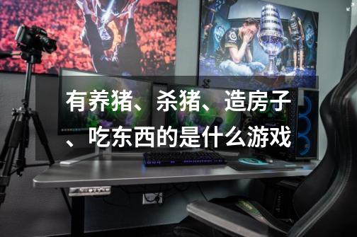 有养猪、杀猪、造房子、吃东西的是什么游戏-第1张-游戏资讯-智辉网络