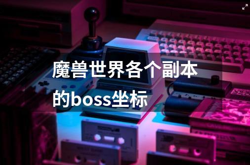 魔兽世界各个副本的boss坐标-第1张-游戏资讯-智辉网络