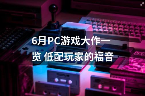 6月PC游戏大作一览 低配玩家的福音-第1张-游戏资讯-智辉网络