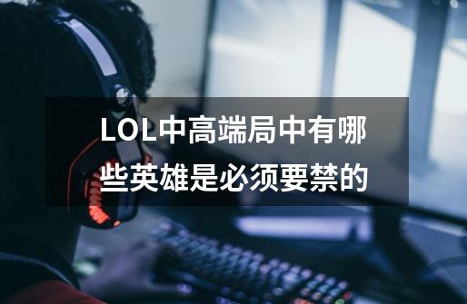 LOL中高端局中有哪些英雄是必须要禁的-第1张-游戏资讯-智辉网络