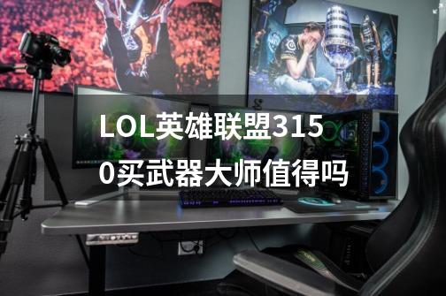 LOL英雄联盟3150买武器大师值得吗-第1张-游戏资讯-智辉网络