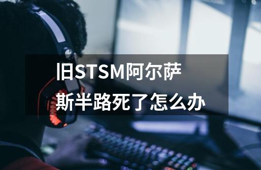 旧STSM阿尔萨斯半路死了怎么办-第1张-游戏资讯-智辉网络