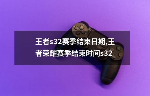 王者s32赛季结束日期,王者荣耀赛季结束时间s32-第1张-游戏资讯-智辉网络