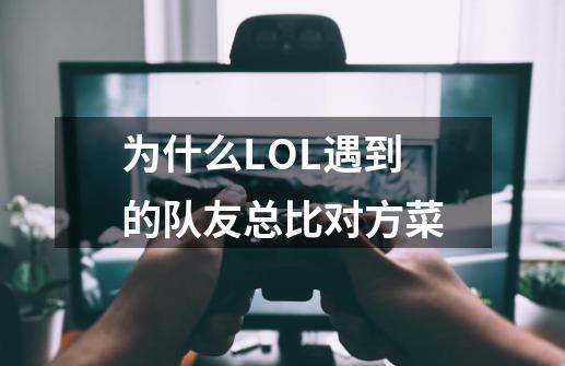 为什么LOL遇到的队友总比对方菜-第1张-游戏资讯-智辉网络