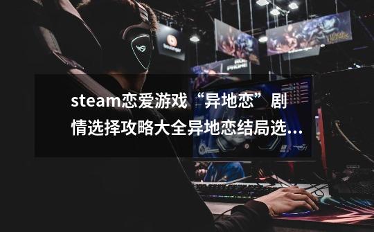 steam恋爱游戏“异地恋”剧情选择攻略大全异地恋结局选择推荐-第1张-游戏资讯-智辉网络