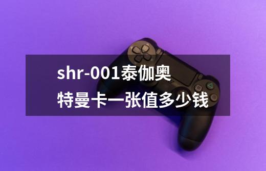 shr-001泰伽奥特曼卡一张值多少钱-第1张-游戏资讯-智辉网络