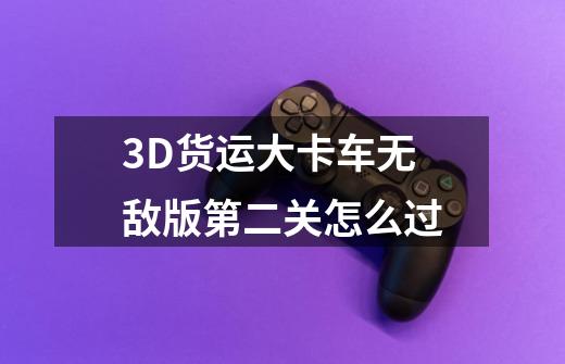 3D货运大卡车无敌版第二关怎么过-第1张-游戏资讯-智辉网络