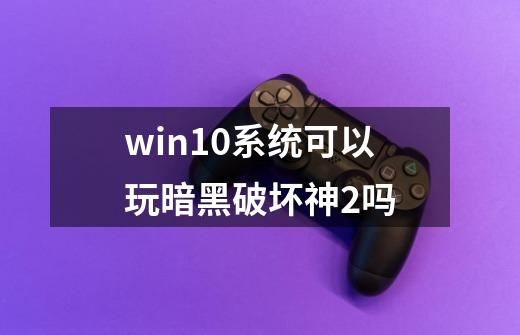 win10系统可以玩暗黑破坏神2吗-第1张-游戏资讯-智辉网络