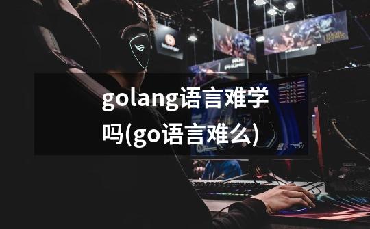 golang语言难学吗(go语言难么)-第1张-游戏资讯-智辉网络