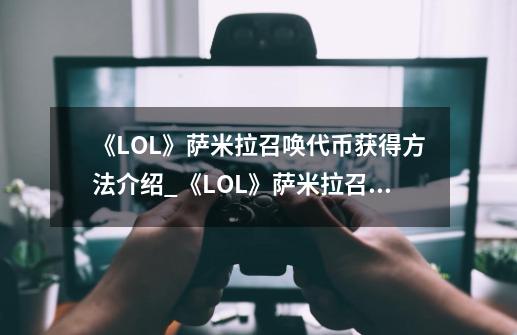 《LOL》萨米拉召唤代币获得方法介绍_《LOL》萨米拉召唤代币获得方法是什么-第1张-游戏资讯-智辉网络