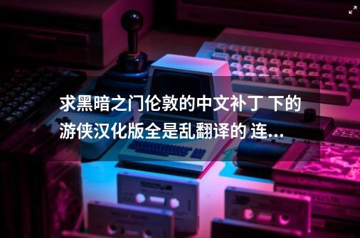 求黑暗之门伦敦的中文补丁 下的游侠汉化版全是乱翻译的 连装备属性和技能都没翻译 有没有完美汉化包-第1张-游戏资讯-智辉网络