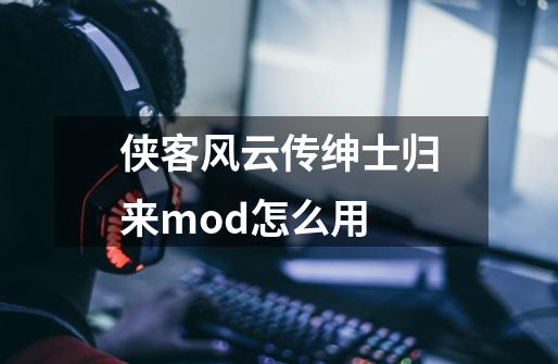 侠客风云传绅士归来mod怎么用-第1张-游戏资讯-智辉网络