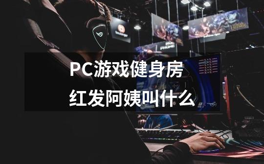 PC游戏健身房红发阿姨叫什么-第1张-游戏资讯-智辉网络