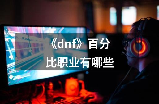 《dnf》百分比职业有哪些-第1张-游戏资讯-智辉网络