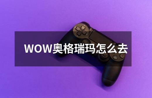 WOW奥格瑞玛怎么去-第1张-游戏资讯-智辉网络