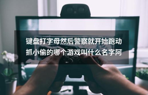 键盘打字母然后警察就开始跑动抓小偷的哪个游戏叫什么名字阿-第1张-游戏资讯-智辉网络