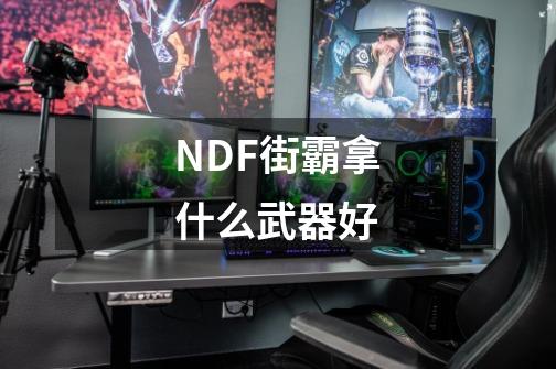 NDF街霸拿什么武器好-第1张-游戏资讯-智辉网络