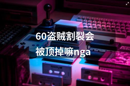 60盗贼割裂会被顶掉嘛nga-第1张-游戏资讯-智辉网络