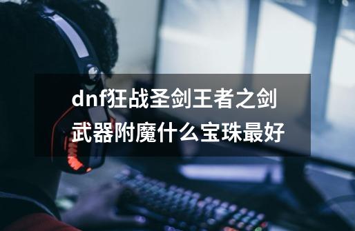 dnf狂战圣剑王者之剑武器附魔什么宝珠最好-第1张-游戏资讯-智辉网络