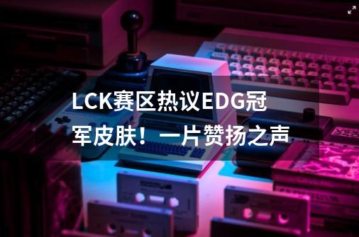 LCK赛区热议EDG冠军皮肤！一片赞扬之声-第1张-游戏资讯-智辉网络