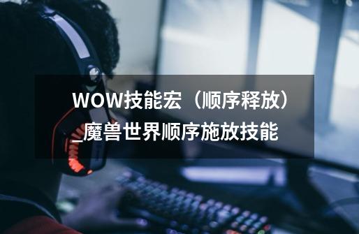 WOW技能宏（顺序释放）_魔兽世界顺序施放技能-第1张-游戏资讯-智辉网络