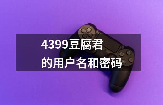 4399豆腐君的用户名和密码-第1张-游戏资讯-智辉网络