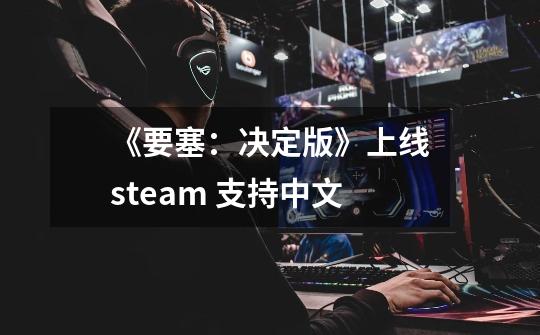 《要塞：决定版》上线steam 支持中文-第1张-游戏资讯-智辉网络