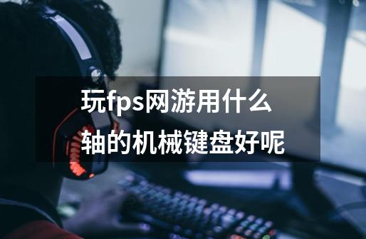 玩fps网游用什么轴的机械键盘好呢-第1张-游戏资讯-智辉网络