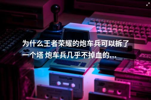 为什么王者荣耀的炮车兵可以拆了一个塔 炮车兵几乎不掉血的 LOL的防御塔打几下炮车兵就死了-第1张-游戏资讯-智辉网络