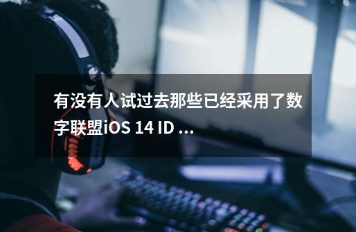 有没有人试过去那些已经采用了数字联盟iOS 14 ID 解决方案的媒体平台上投放广告啊-第1张-游戏资讯-智辉网络