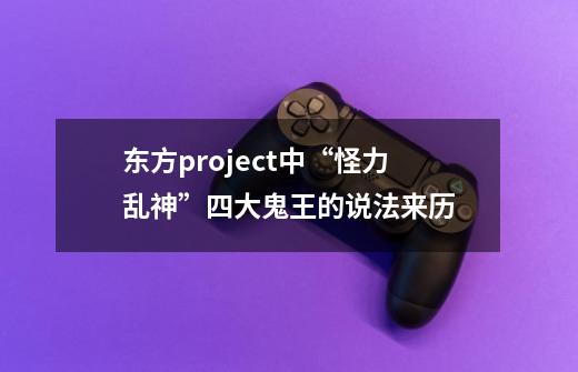 东方project中“怪力乱神”四大鬼王的说法来历-第1张-游戏资讯-智辉网络