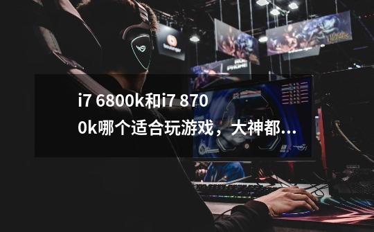 i7 6800k和i7 8700k哪个适合玩游戏，大神都说6800k因六核不适合玩游戏是真的么-第1张-游戏资讯-智辉网络