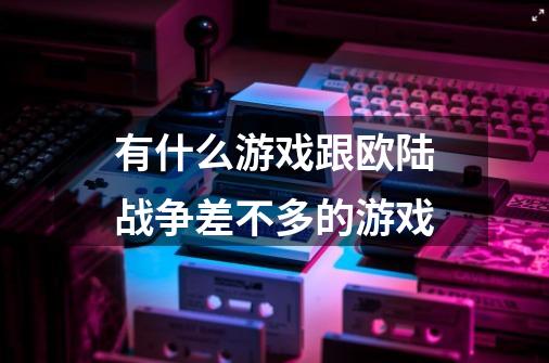 有什么游戏跟欧陆战争差不多的游戏-第1张-游戏资讯-智辉网络