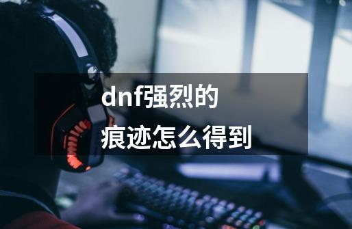 dnf强烈的痕迹怎么得到-第1张-游戏资讯-智辉网络