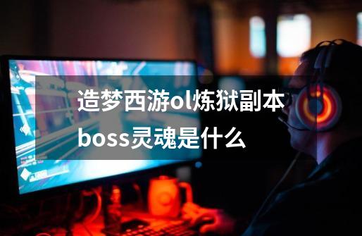 造梦西游ol炼狱副本boss灵魂是什么-第1张-游戏资讯-智辉网络