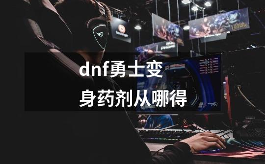 dnf勇士变身药剂从哪得-第1张-游戏资讯-智辉网络