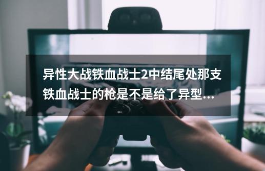 异性大战铁血战士2中结尾处那支铁血战士的枪是不是给了异型1中的维兰公司-第1张-游戏资讯-智辉网络