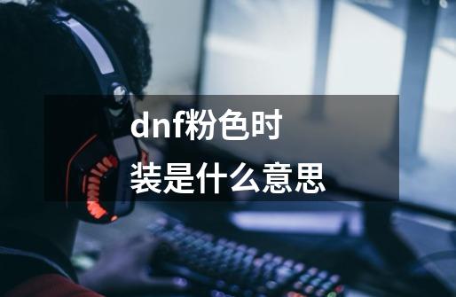 dnf粉色时装是什么意思-第1张-游戏资讯-智辉网络