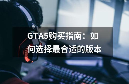 GTA5购买指南：如何选择最合适的版本-第1张-游戏资讯-智辉网络