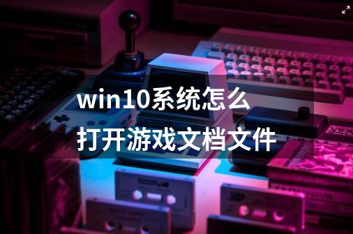 win10系统怎么打开游戏文档文件-第1张-游戏资讯-智辉网络