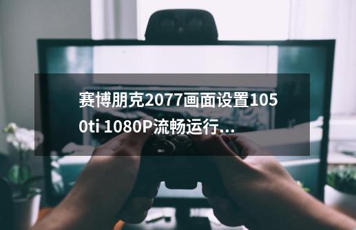 赛博朋克2077画面设置1050ti 1080P流畅运行不卡方案推荐-第1张-游戏资讯-智辉网络