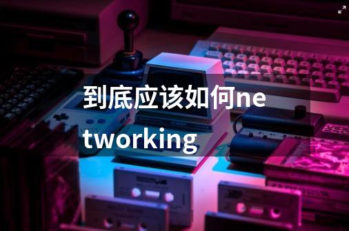 到底应该如何networking-第1张-游戏资讯-智辉网络