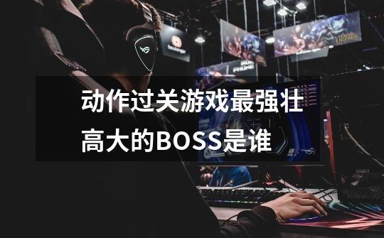 动作过关游戏最强壮高大的BOSS是谁-第1张-游戏资讯-智辉网络