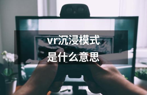 vr沉浸模式是什么意思-第1张-游戏资讯-智辉网络