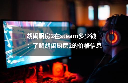 胡闹厨房2在steam多少钱：了解胡闹厨房2的价格信息-第1张-游戏资讯-智辉网络