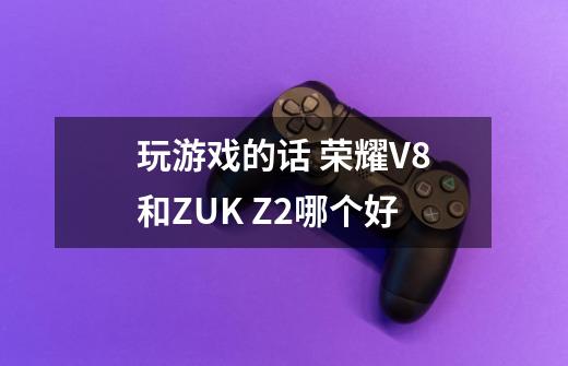 玩游戏的话 荣耀V8和ZUK Z2哪个好-第1张-游戏资讯-智辉网络