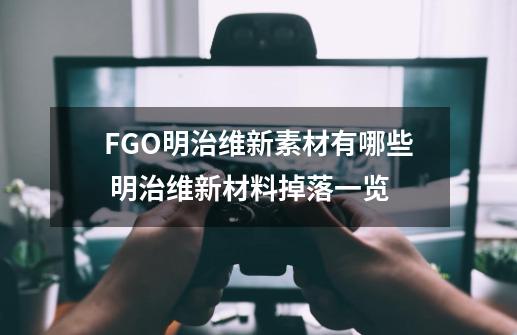 FGO明治维新素材有哪些 明治维新材料掉落一览-第1张-游戏资讯-智辉网络