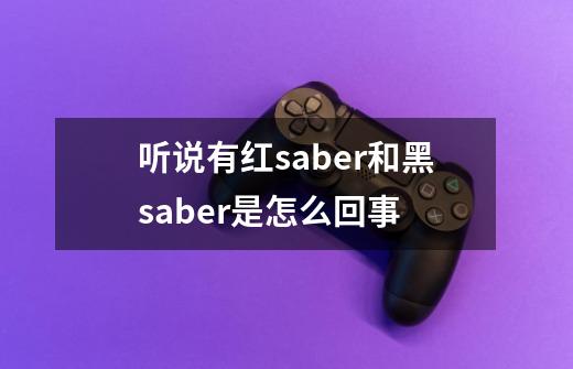 听说有红saber和黑saber是怎么回事-第1张-游戏资讯-智辉网络