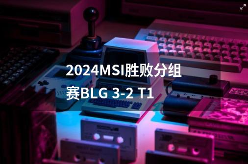 2024MSI胜败分组赛BLG 3-2 T1-第1张-游戏资讯-智辉网络